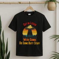 Get In Loser WeRe Gonna Do Some Butt Stuff Funny Ufo Meme T-Shirt