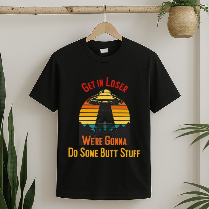 Get In Loser WeRe Gonna Do Some Butt Stuff Funny Ufo Meme T-Shirt