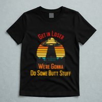 Get In Loser WeRe Gonna Do Some Butt Stuff Funny Ufo Meme T-Shirt