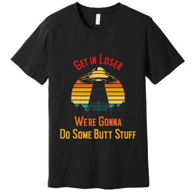 Get In Loser WeRe Gonna Do Some Butt Stuff Funny Ufo Meme Premium T-Shirt