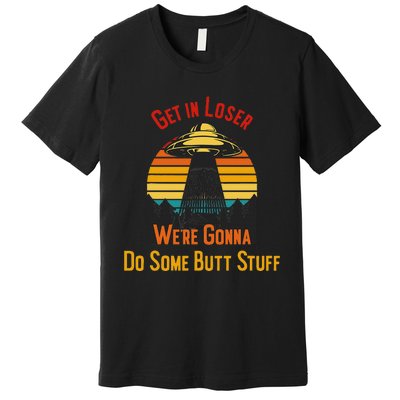 Get In Loser WeRe Gonna Do Some Butt Stuff Funny Ufo Meme Premium T-Shirt