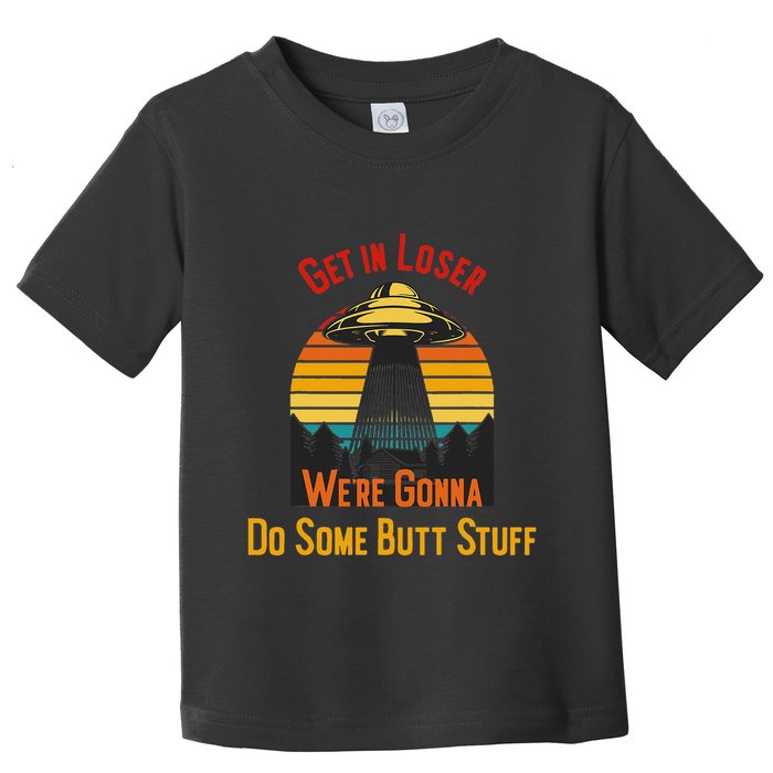 Get In Loser WeRe Gonna Do Some Butt Stuff Funny Ufo Meme Toddler T-Shirt