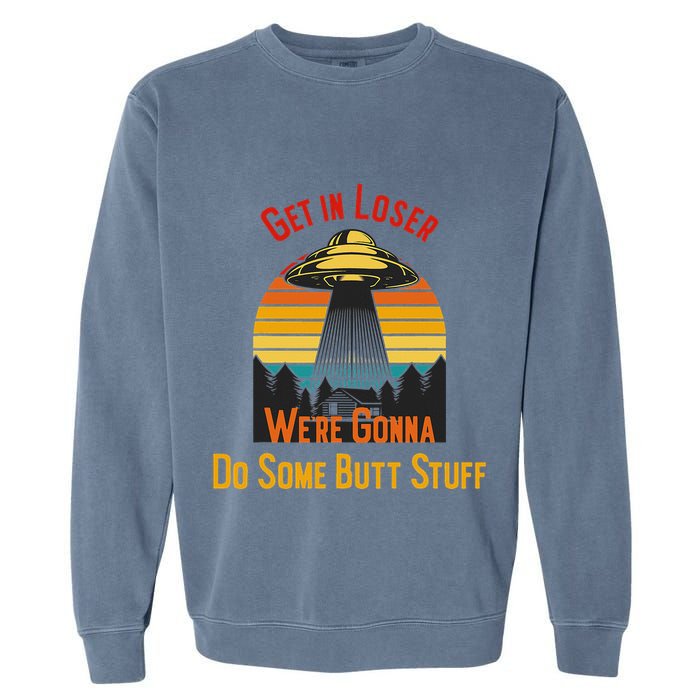 Get In Loser WeRe Gonna Do Some Butt Stuff Funny Ufo Meme Garment-Dyed Sweatshirt