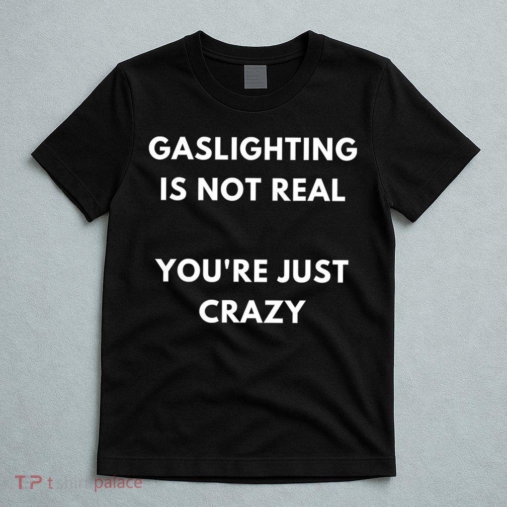 Gaslighting Is Not Real Youre Just Crazy Lonely People T-Shirt