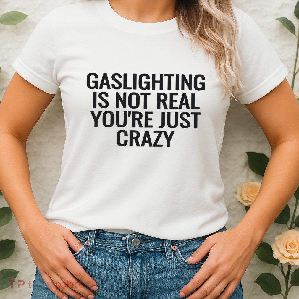 Gaslighting Is Not Real You’Re Just Crazy Womens T-Shirt