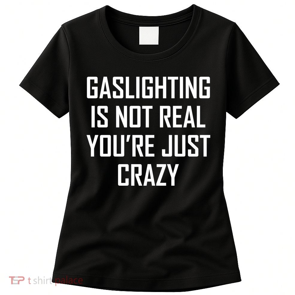 Gaslighting Is Not Real You're Just Crazy Womens T-Shirt