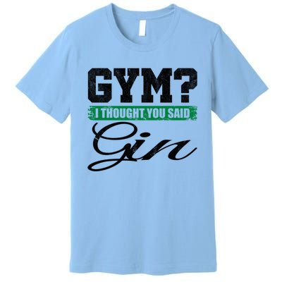 Gym? I Thought You Said Gin Gift Funny Ing Great Gift Premium T-Shirt