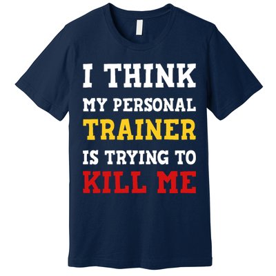 Gym I Think My Trainer Is Trying To Kill Me Personal Trainer Premium T-Shirt