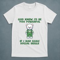 God Knew I’D Be Too Powerful If I Had Basic Social Skills Teddy Bear T-Shirt