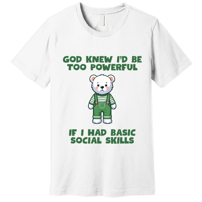 God Knew I’D Be Too Powerful If I Had Basic Social Skills Teddy Bear Premium T-Shirt