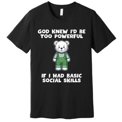 God Knew I’D Be Too Powerful If I Had Basic Social Skills Teddy Bear Premium T-Shirt