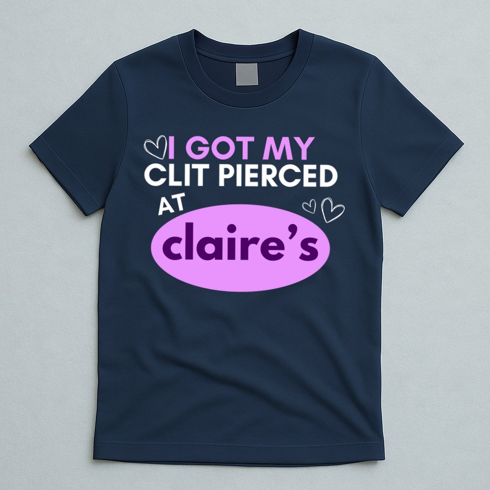 Got My C**T Pierced At Claires T-Shirt