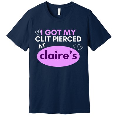 Got My C**T Pierced At Claires Premium T-Shirt