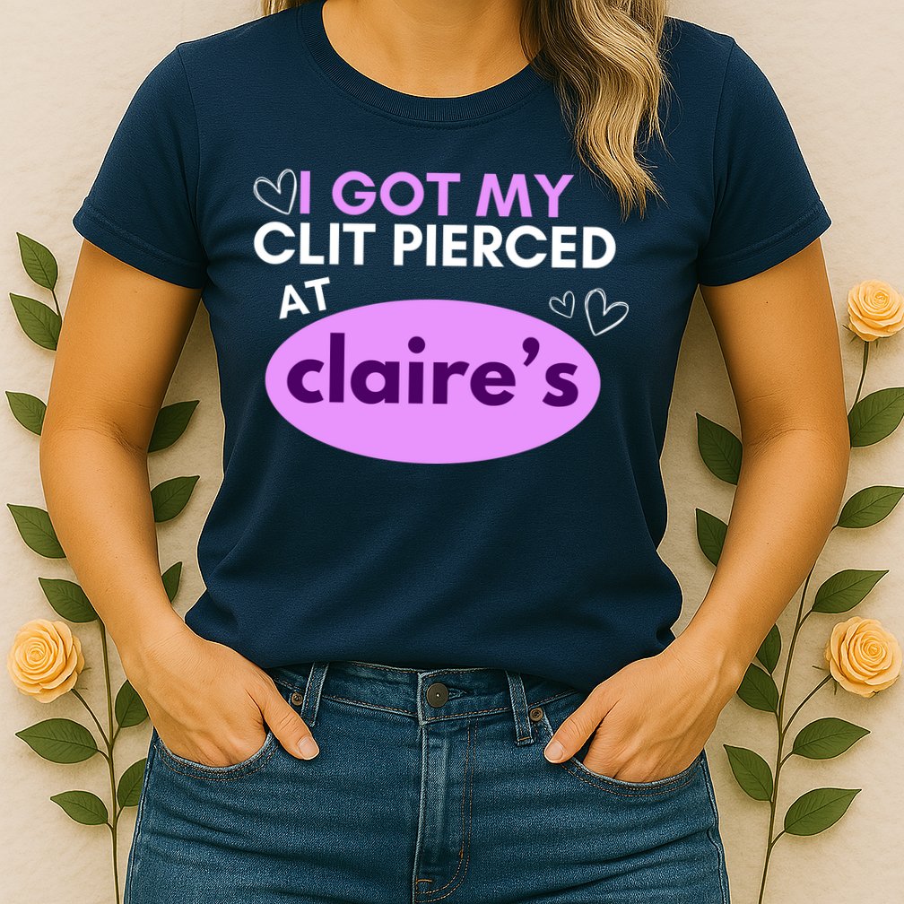 Got My C**T Pierced At Claires Womens T-Shirt