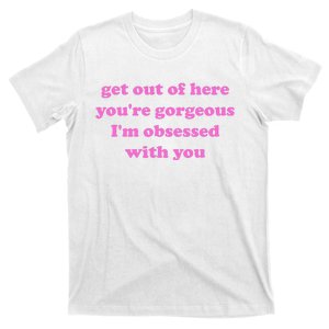 Get Out Of Here YouRe Gorgeous IM Obsessed With You Joke T-Shirt