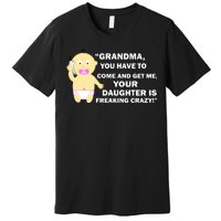 Grandma You Have To Come And Get Me Your Daughter Is Freaking Crazy Premium T-Shirt