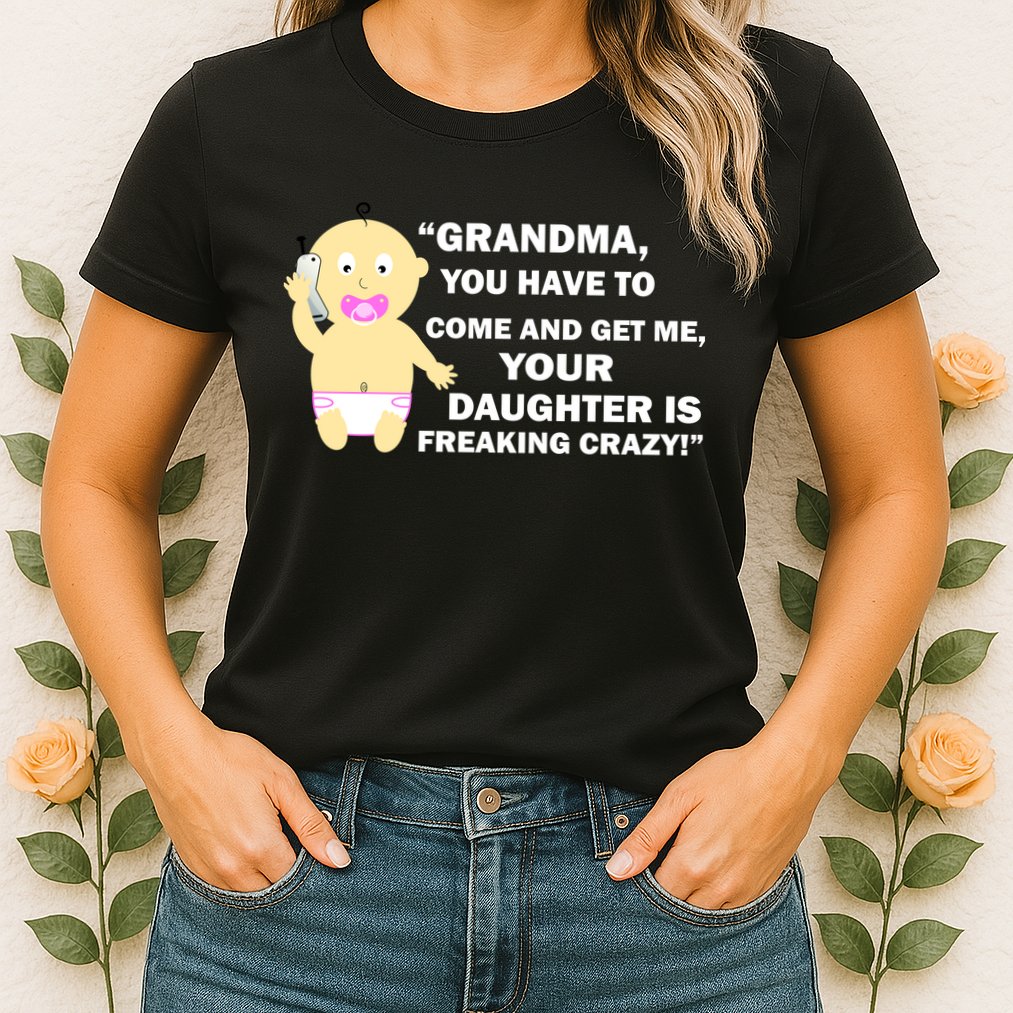Grandma You Have To Come And Get Me Your Daughter Is Freaking Crazy Womens T-Shirt