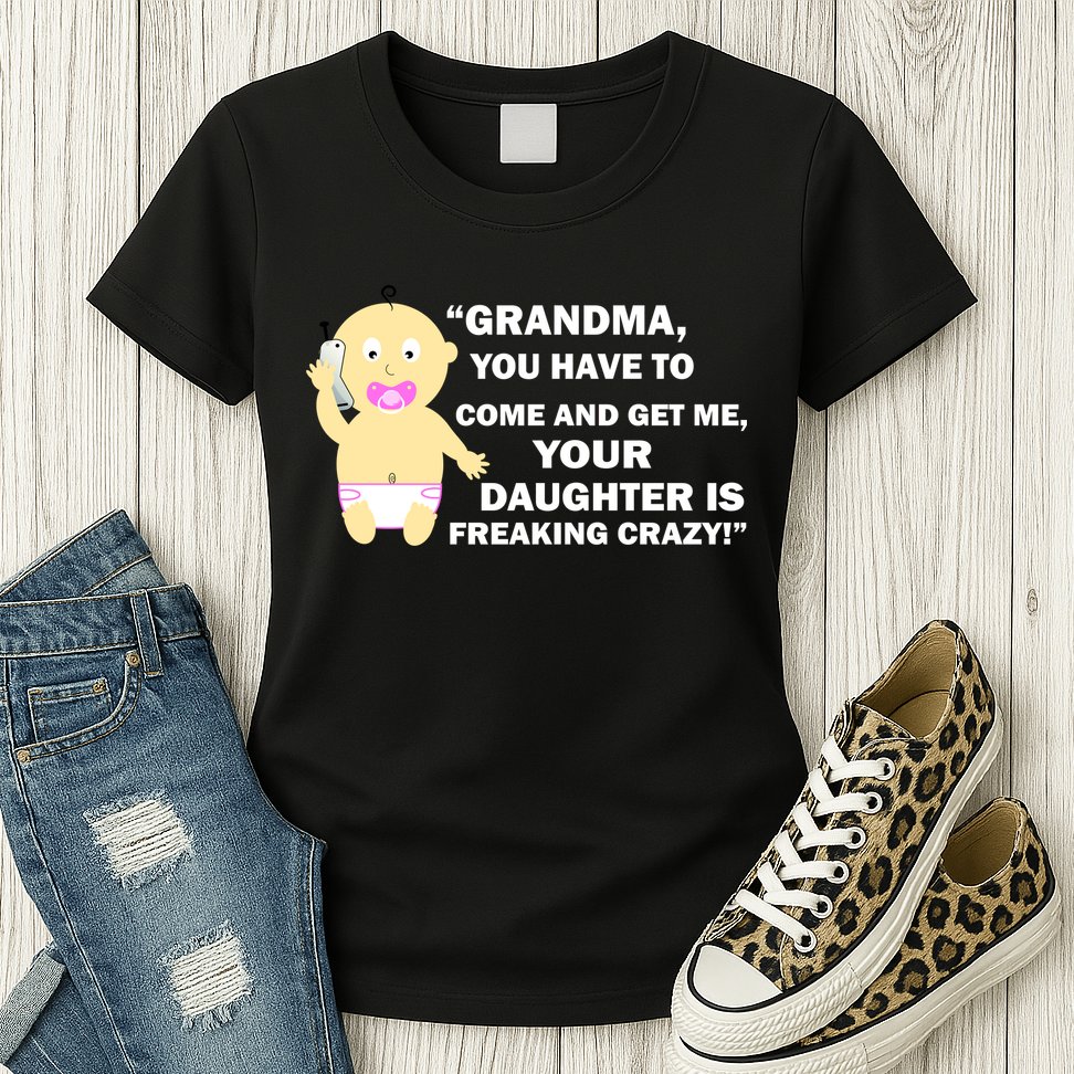 Grandma You Have To Come And Get Me Your Daughter Is Freaking Crazy Womens T-Shirt