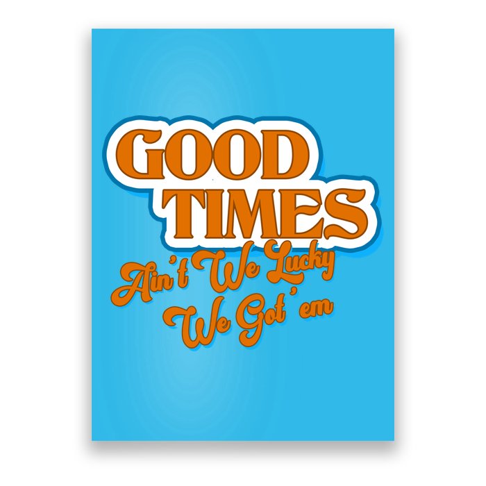 Good Times Ain't We Lucky We Got' Em Poster