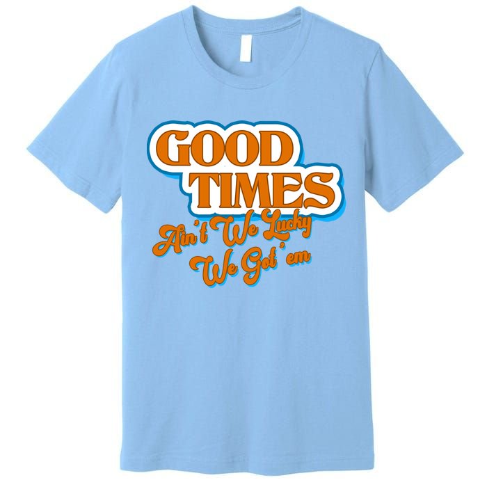 Good Times Ain't We Lucky We Got' Em Premium T-Shirt