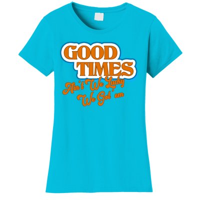 Good Times Ain't We Lucky We Got' Em Women's T-Shirt