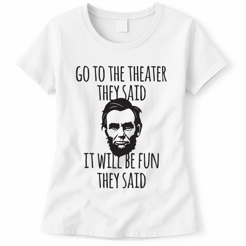 Go To The Theater They Said Funny Abraham Lincoln Womens T-Shirt