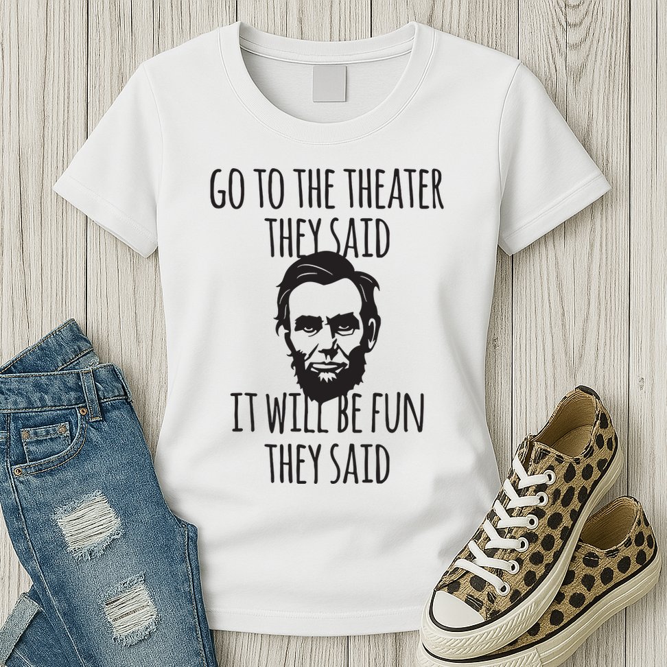 Go To The Theater They Said Funny Abraham Lincoln Womens T-Shirt