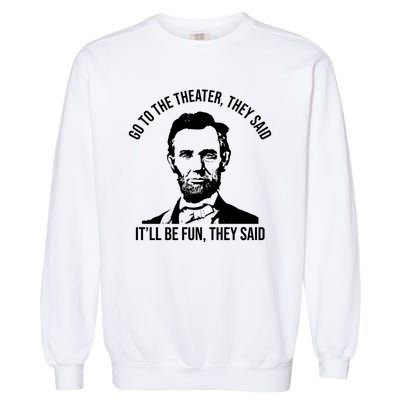 Go To The Theater They Said It Will Be Fun They Said Abraham Lincoln Garment-Dyed Sweatshirt