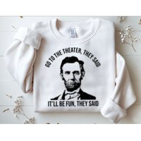 Go To The Theater They Said It Will Be Fun They Said Abraham Lincoln Sweatshirt