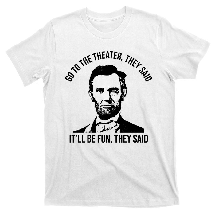 Go To The Theater They Said It Will Be Fun They Said Abraham Lincoln T-Shirt