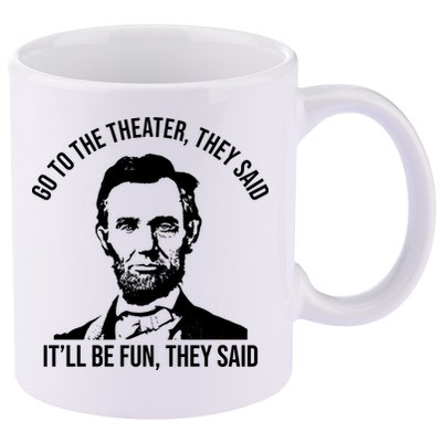 Go To The Theater They Said It Will Be Fun They Said Abraham Lincoln 11oz C Handle Ceramic Mug