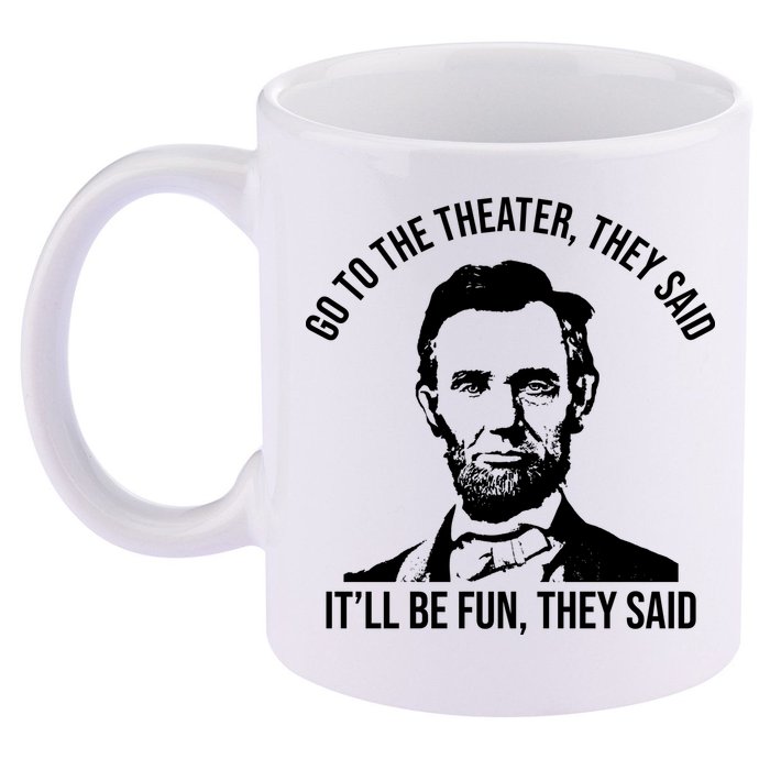 Go To The Theater They Said It Will Be Fun They Said Abraham Lincoln 11oz C Handle Ceramic Mug