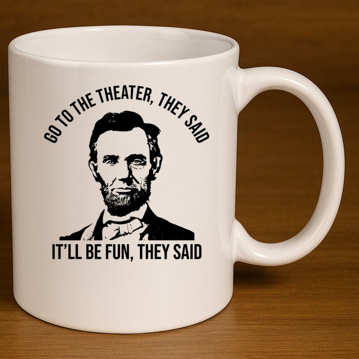 Go To The Theater They Said It Will Be Fun They Said Abraham Lincoln 11oz C Handle Ceramic Mug