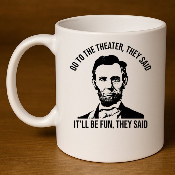 Go To The Theater They Said It Will Be Fun They Said Abraham Lincoln 11oz C Handle Ceramic Mug