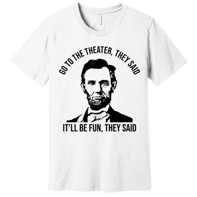 Go To The Theater They Said It Will Be Fun They Said Abraham Lincoln Premium T-Shirt