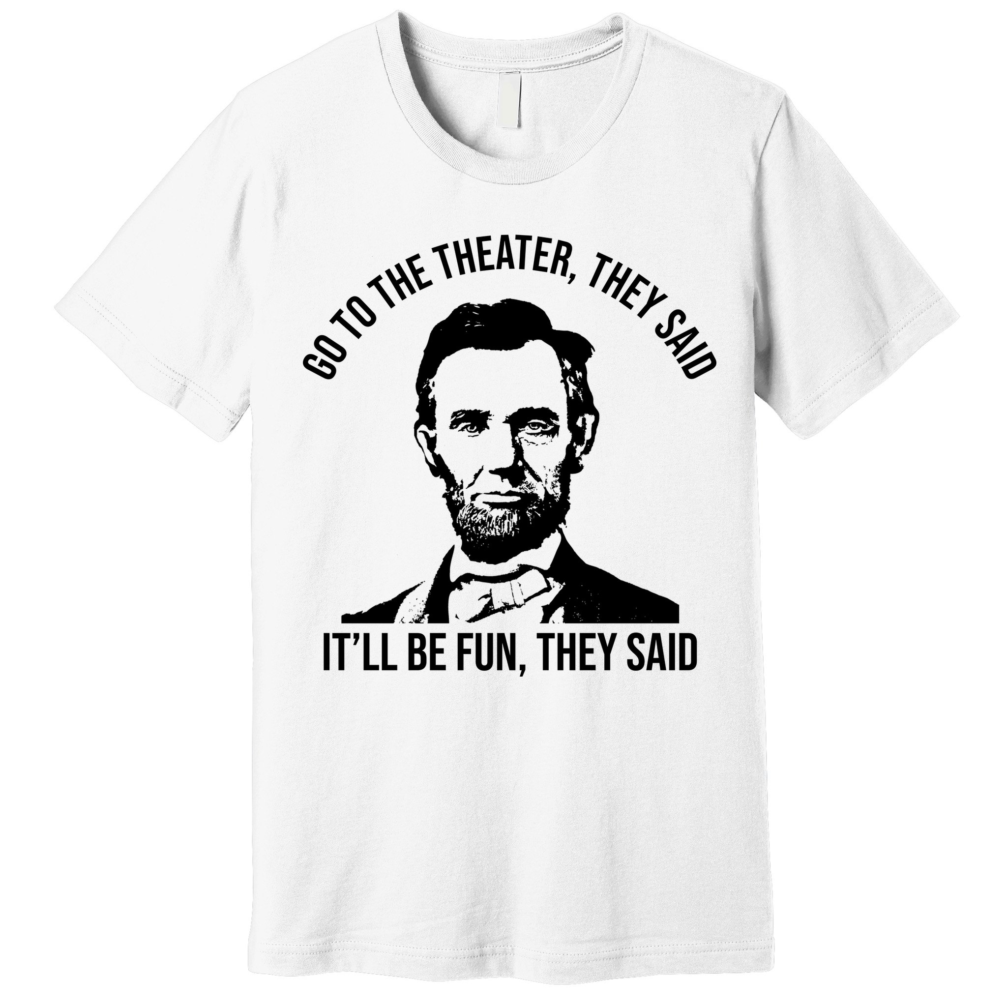 Go To The Theater They Said It Will Be Fun They Said Abraham Lincoln Premium T-Shirt