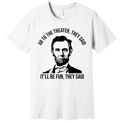 Go To The Theater They Said It Will Be Fun They Said Abraham Lincoln Premium T-Shirt