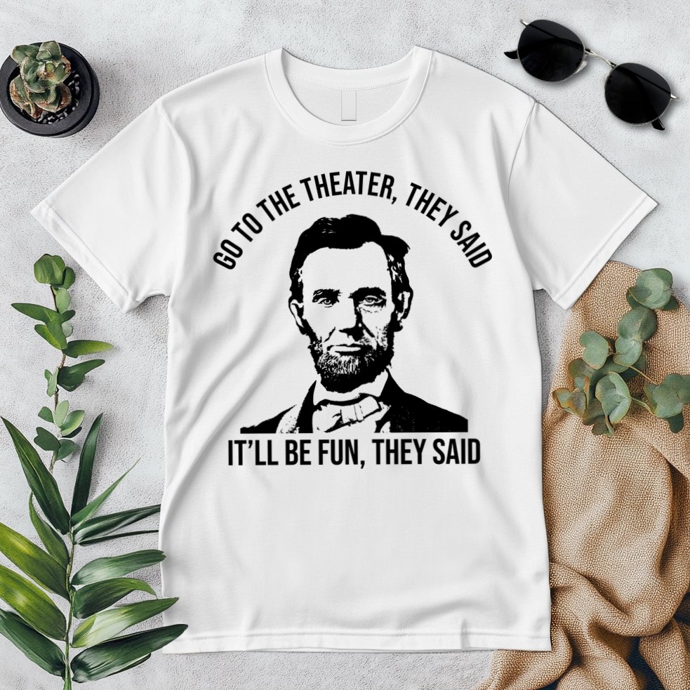 Go To The Theater They Said It Will Be Fun They Said Abraham Lincoln Premium T-Shirt