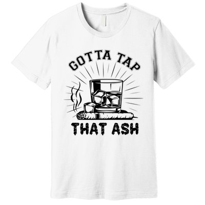 Gotta Tap That Ash Cigar Whiskey Lover Premium T-Shirt