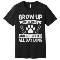 Grow Up - Be A Dog And Get Petted All Day Long Premium T-Shirt