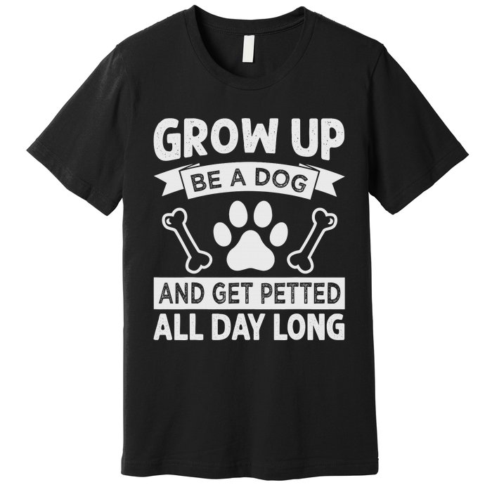 Grow Up - Be A Dog And Get Petted All Day Long Premium T-Shirt