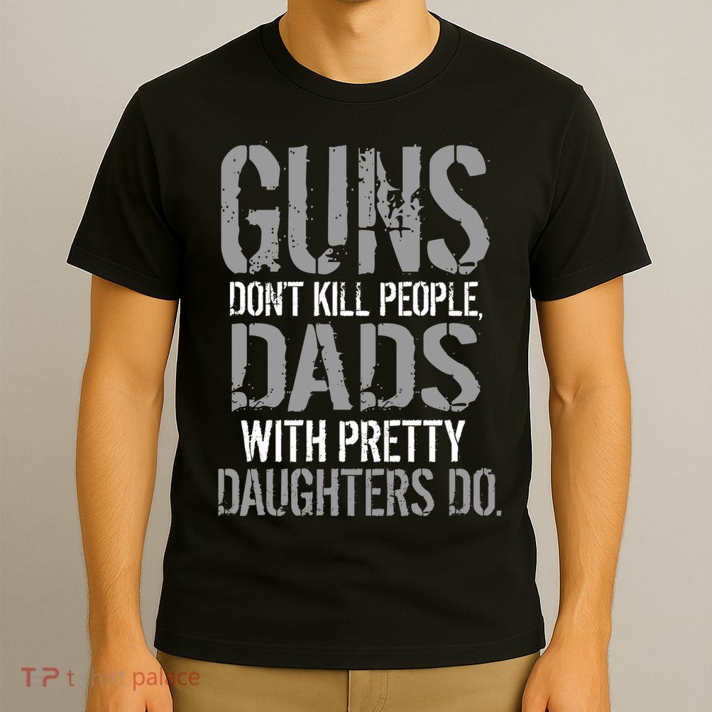 Guns Don't Kill People Dads With Pretty Daughters Kill People T-Shirt
