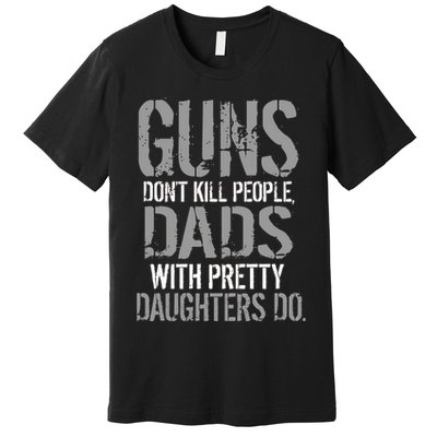 Guns Don't Kill People Dads With Pretty Daughters Kill People Premium T-Shirt