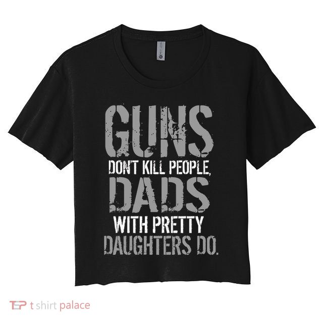 Guns Don't Kill People Dads With Pretty Daughters Kill People Crop Top