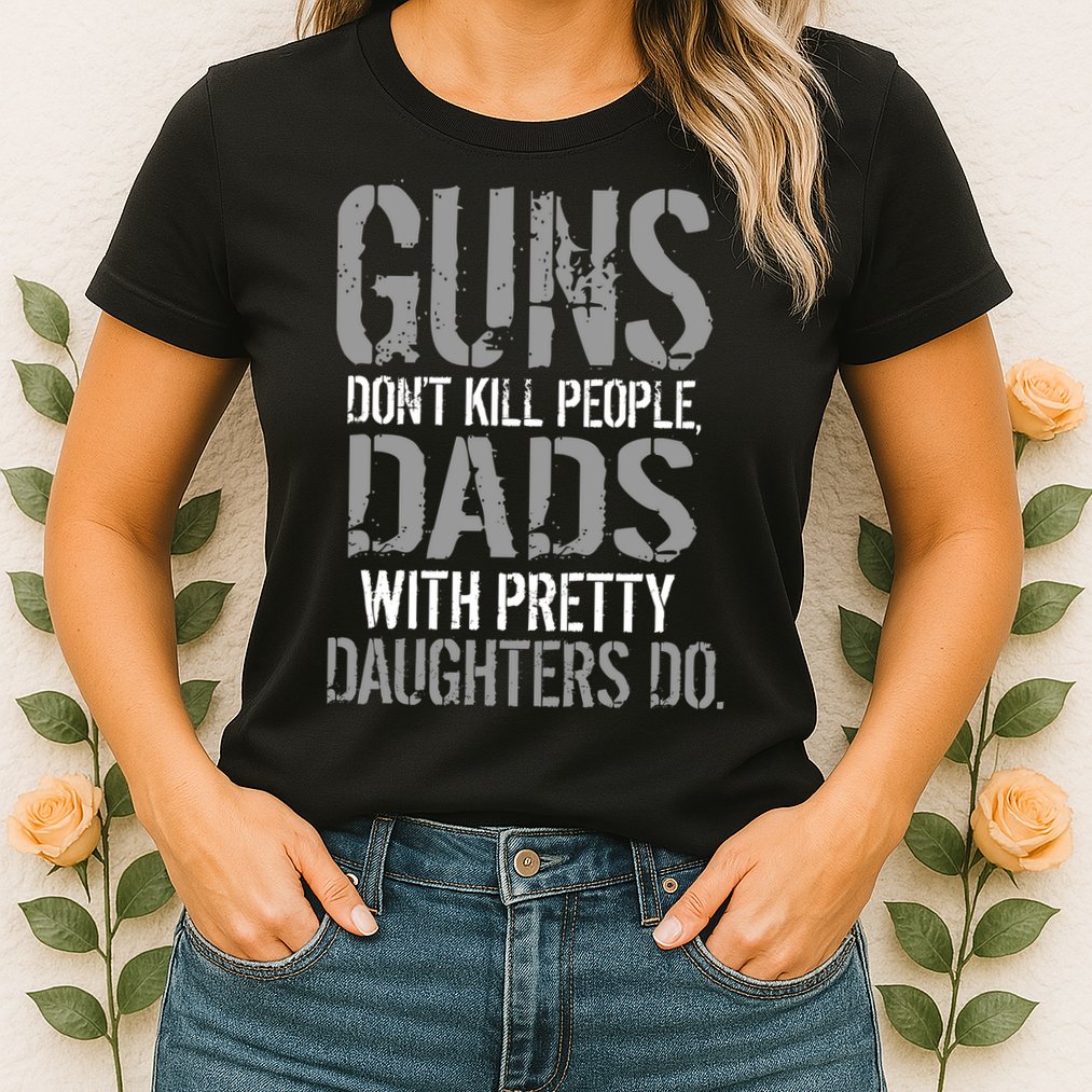 Guns Don't Kill People Dads With Pretty Daughters Kill People Womens T-Shirt