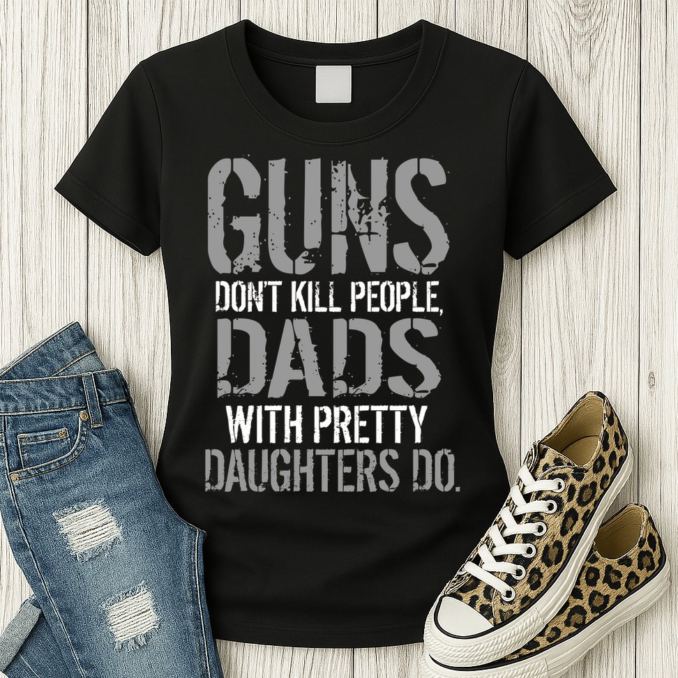 Guns Don't Kill People Dads With Pretty Daughters Kill People Womens T-Shirt