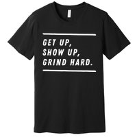 Get Up Show Up Grind Hard. Premium T-Shirt