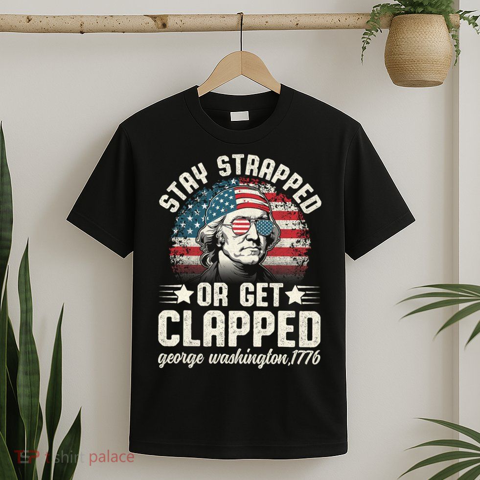 George Washington 4th Of July Stay Strapped Or Get Clapped T-Shirt