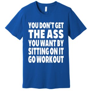 Go Workout You Dont Get The Ass You Want Sitting On It Funny Gift Premium T-Shirt