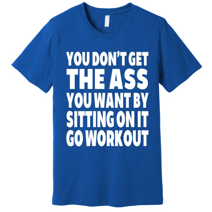 Go Workout You Dont Get The Ass You Want Sitting On It Funny Gift Premium T-Shirt